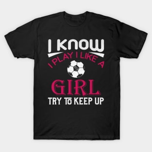 I Know I Play Like a Girl Try to Keep Up Soccer T-Shirt